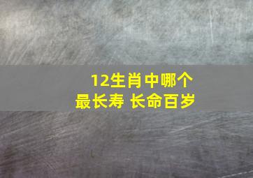 12生肖中哪个最长寿 长命百岁